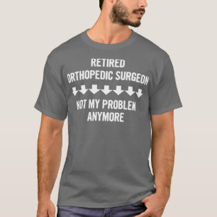 Retired Orthopedic Surgeon Not My Problem Anymore T-Shirt