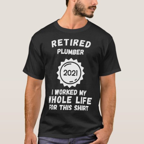 Retired Plumber 2021 I Worked My Whole Life For Th T_Shirt