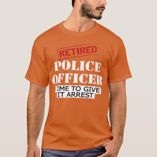 Retired police officer time to give it arrest T_Shirt