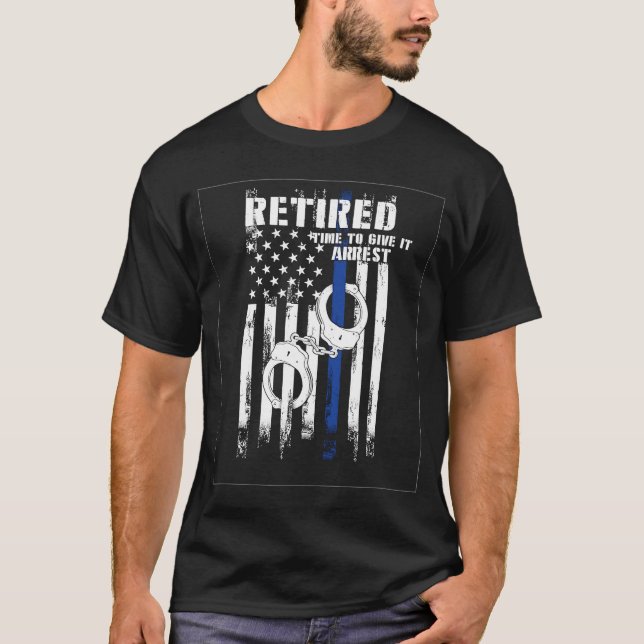Retired Police Officer Time to Give It Arrest T-Shirt (Front)