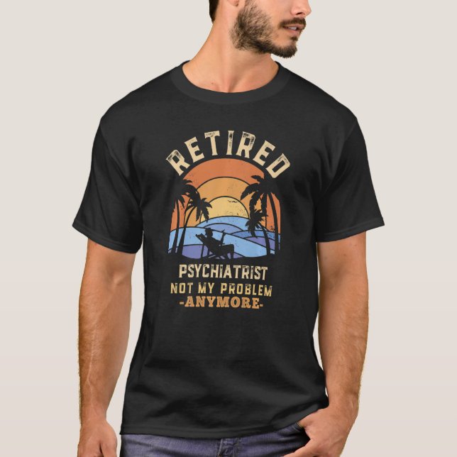Retired Psychiatrist Not My Problem Anymore Retire T-Shirt (Front)