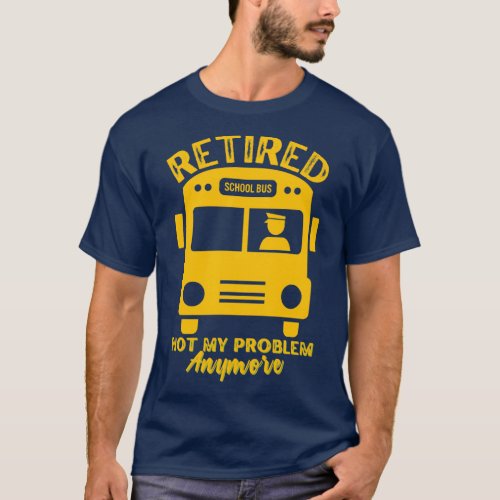 Retired School Bus Driver Retired Not My Problem A T_Shirt