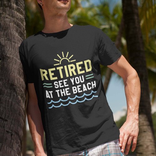 Retired See You At The Beach T_Shirt