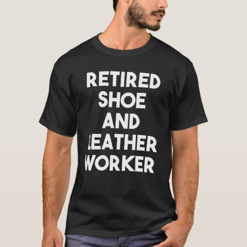 Retired Shoe And Leather Worker _ Funny T_Shirt