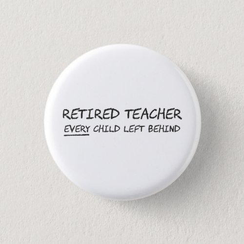 Retired Teacher EVERY Child Left Behind Pinback Button