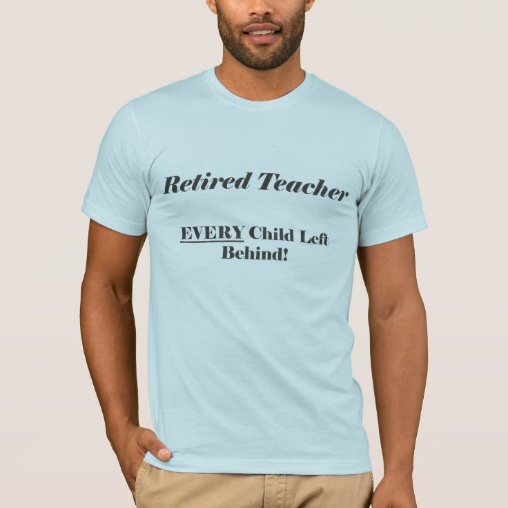 Retired Teacher Every Child Left Behind Shirt | Zazzle