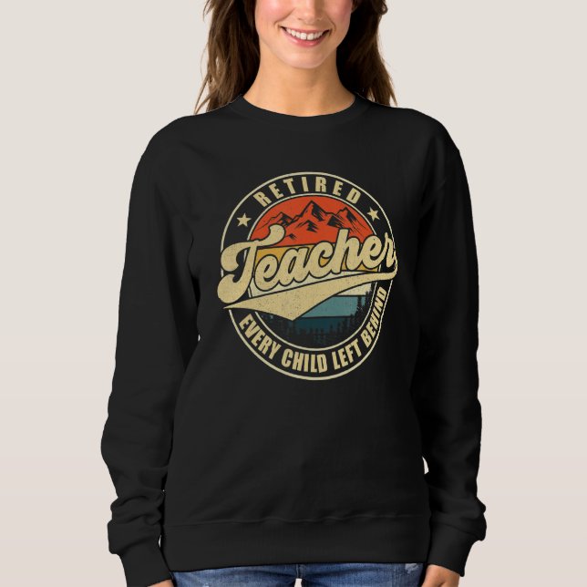 Retired Teacher Every Child Left Behind Teacher Re Sweatshirt (Front)