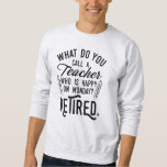 Retired Teacher Head of School Retirement Sweatshirt<br><div class="desc">Funny retired teacher saying that's perfect for the retirement parting gift for your favorite coworker who has a good sense of humor. The saying on this modern teaching retiree gift says "What Do You Call A Teacher Who is Happy on Monday? Retired." Check out our store for other retirement gifts...</div>