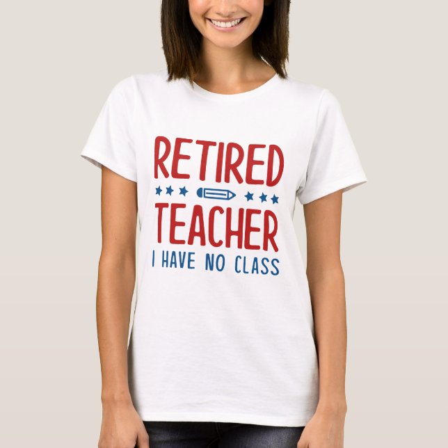 Retired Teacher I Have No Class T-Shirt (Front)