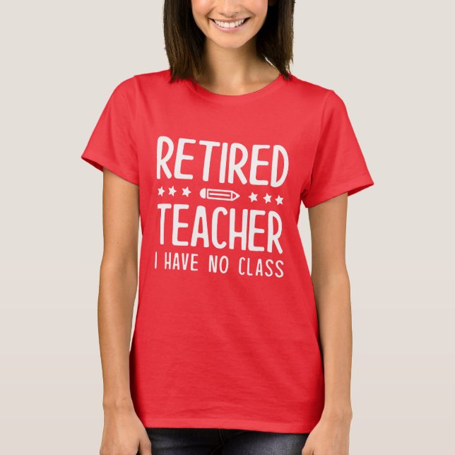 Retired Teacher I Have No Class T-Shirt (Front)
