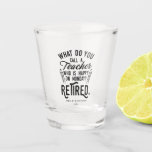 Retired Teacher School Principal Retirement Custom Shot Glass<br><div class="desc">Funny retired teacher saying that's perfect for the retirement parting gift for your favorite coworker who has a good sense of humor. The saying on this modern teaching retiree gift says "What Do You Call A Teacher Who is Happy on Monday? Retired." Add the teacher's name and year of retirement...</div>