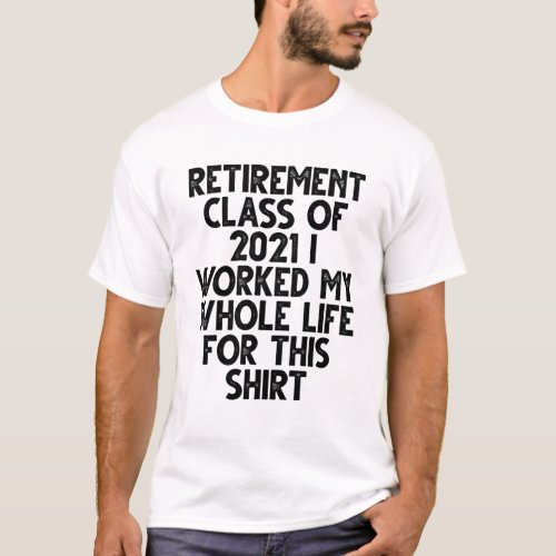retirement class of 2021 worked i my whole life T_Shirt