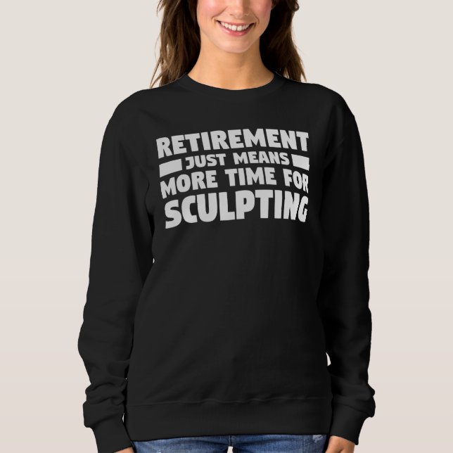 Retirement Just Means More Time For Sculpting Scul Sweatshirt (Front)