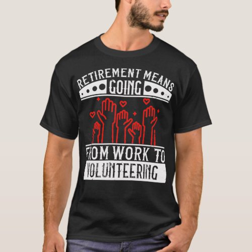 Retirement Means Going From Work To Volunteering   T_Shirt