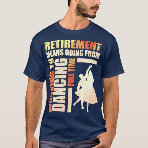 Retirement Means Going From Working To Dancing T_Shirt