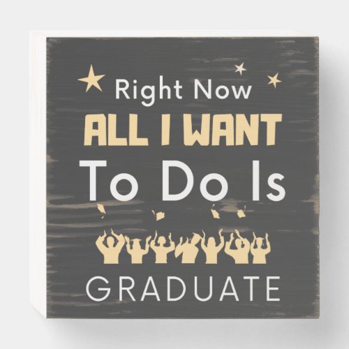 Right Now All I Want To Do Is Graduate Graduation Wooden Box Sign