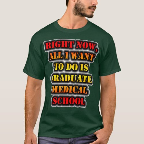 Right Now All I Want To Do Is Graduate Medical Sch T_Shirt