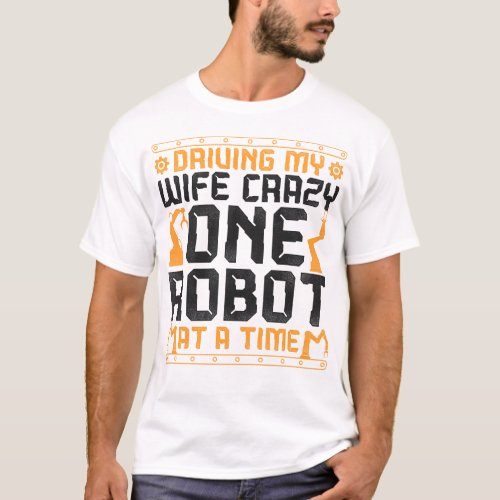 Robotics Engineer Driving My Wife Crazy One Robot T_Shirt