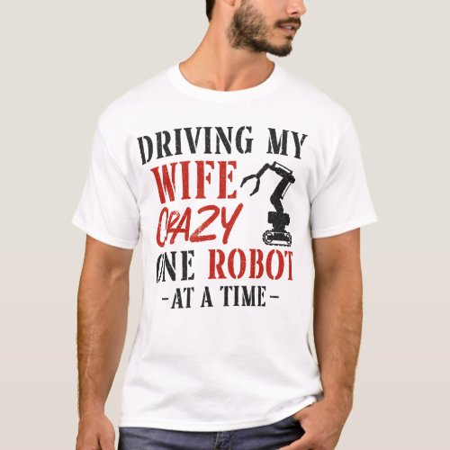 Robotics Engineer Driving My Wife Crazy One Robot T_Shirt