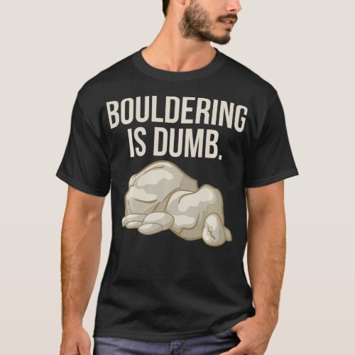 Rock Climbing Bouldering Is Dumb Climber  T_Shirt