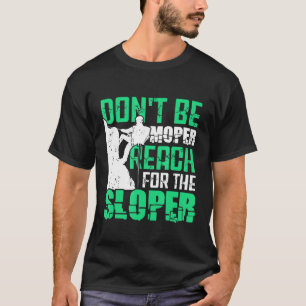 Rock Climbing Dont Be Moper Reach Fot The Sloper T-Shirt
