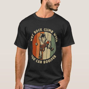 Rock Climbing Why Rock Climb When You Can Boulder T-Shirt