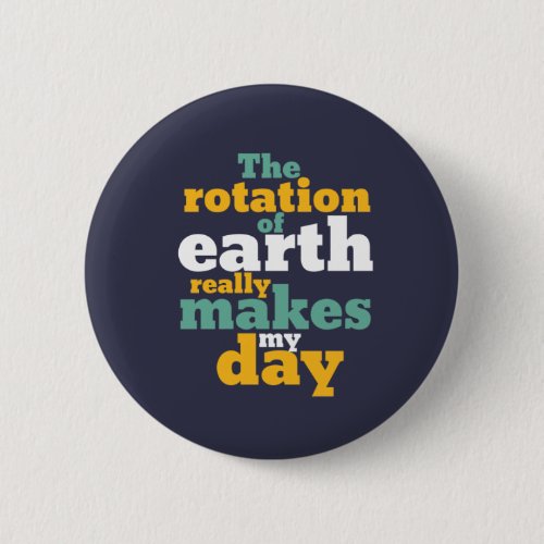 Rotation of Earth Makes My Day Funny Astronomy Pun Button