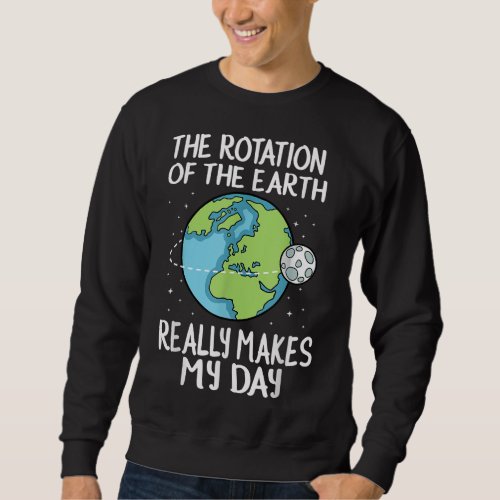 Rotation of the Earth Makes My Day Funny Science S Sweatshirt