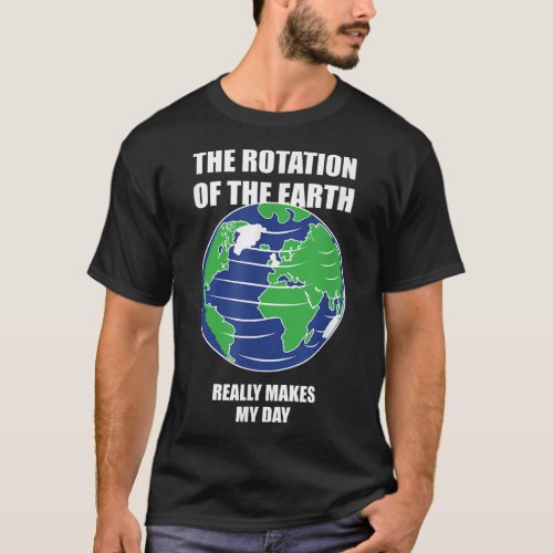 Rotation Of The Earth Makes My Day Shirt Funny Sci