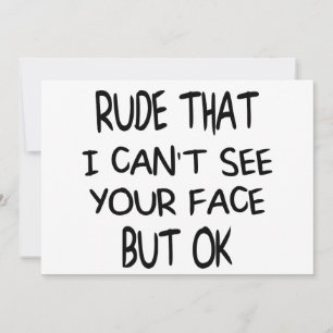 Rude That I can't see your face But OK, funny gift Invitation
