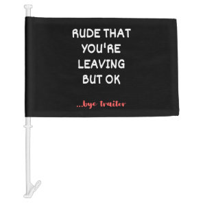 Rude That You're Leaving But Ok Car Flag