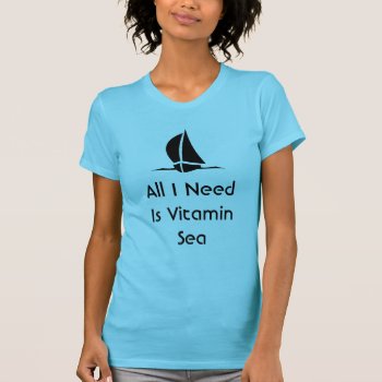 Sailing All I Need Is Vitamin Sea T-shirt by coastal_life at Zazzle