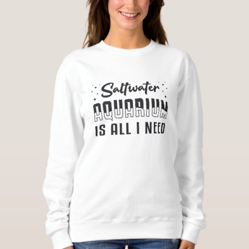 Saltwater Aquarium Is All I Need Funny Aquarist Sweatshirt