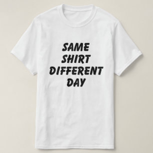 SAME SHIRT DIFFERENT DAY T-SHIRT