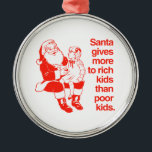 Santa gives more to rich kids metal ornament<br><div class="desc">Shirtuosity.com: Holiday Humor Tees and Holiday Gifts. Find the Funniest Holiday Gifts including tees,  cards,  ornaments,  plates,  coasters,  hoodies,  stickers,  mugs,  buttons,  magnets,  hats,  bags and more from: http://www.Shirtuosity.com</div>