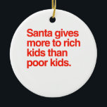 Santa gives more to rich kids than poor kids ceramic ornament<br><div class="desc">Shirtuosity.com: Holiday Humor Tees and Holiday Gifts. Find the Funniest Holiday Gifts including tees,  cards,  ornaments,  plates,  coasters,  hoodies,  stickers,  mugs,  buttons,  magnets,  hats,  bags and more from: http://www.Shirtuosity.com</div>