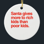 Santa gives more to rich kids than poor kids ceramic ornament<br><div class="desc">Shirtuosity.com: Holiday Humor Tees and Holiday Gifts. Find the Funniest Holiday Gifts including tees,  cards,  ornaments,  plates,  coasters,  hoodies,  stickers,  mugs,  buttons,  magnets,  hats,  bags and more from: http://www.Shirtuosity.com</div>