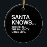 SANTA KNOWS WHERE ALL THE NAUGHTY GIRLS LIVE -.png Ceramic Ornament<br><div class="desc">If life were a T-shirt, it would be totally Gay! Browse over 1, 000 GLBT Humor, Pride, Equality, Slang, & Marriage Designs. The Most Unique Gay, Lesbian Bi, Trans, Queer, and Intersexed Apparel on the web. Everything from GAY to Z @ www.GlbtShirts.com FIND US ON: THE WEB: http://www.GlbtShirts.com FACEBOOK: http://www.facebook.com/glbtshirts...</div>