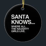 SANTA KNOWS WHERE ALL THE NAUGHTY GIRLS LIVE -.png Ceramic Ornament<br><div class="desc">If life were a T-shirt, it would be totally Gay! Browse over 1, 000 GLBT Humor, Pride, Equality, Slang, & Marriage Designs. The Most Unique Gay, Lesbian Bi, Trans, Queer, and Intersexed Apparel on the web. Everything from GAY to Z @ www.GlbtShirts.com FIND US ON: THE WEB: http://www.GlbtShirts.com FACEBOOK: http://www.facebook.com/glbtshirts...</div>