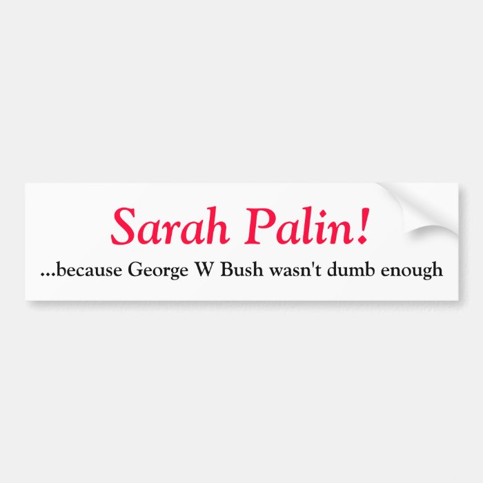 Sarah Palin  because George W Bush wasn't dBumper Stickers