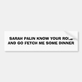 SARAH PALIN KNOW YOUR ROLE AND GO FETCH ME SOME... BUMPER STICKER