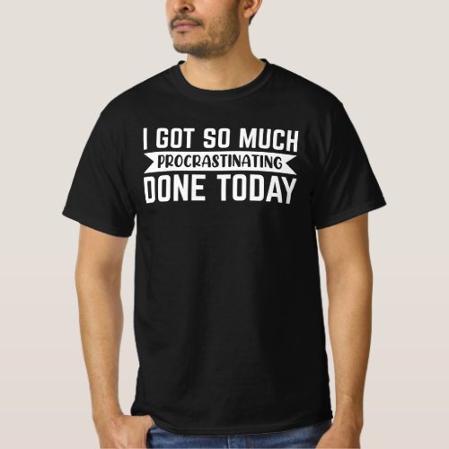 Sarcasm Gift i got so much procrastinating done  T_Shirt