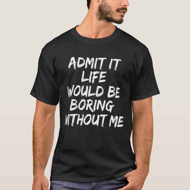 Sarcastic Admit It Life Would Be Boring Without Me T-Shirt (Front)