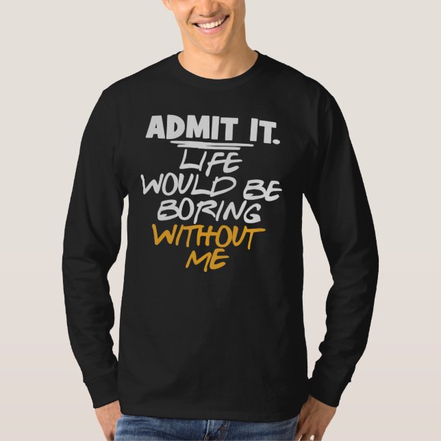 Sarcastic Admit It Life Would Be Boring Without Me T-Shirt (Front)