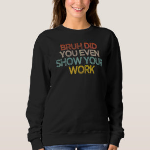 Sarcastic Bruh Did You Even Show Your Work Saying Sweatshirt