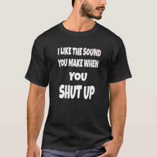 Sarcastic Humor I Like The Sound You Make When You T-Shirt