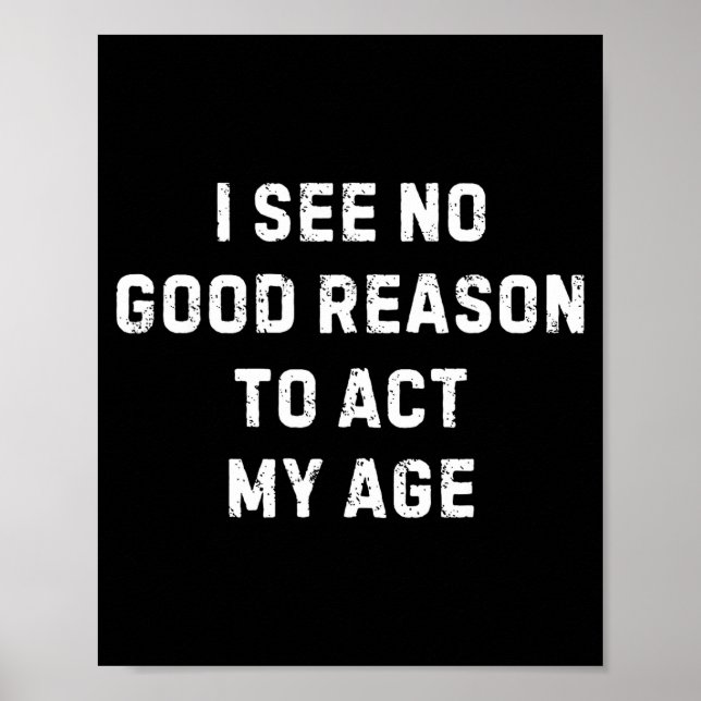 Sarcastic Quote I See No Good Reason To Act My Age Poster (Front)