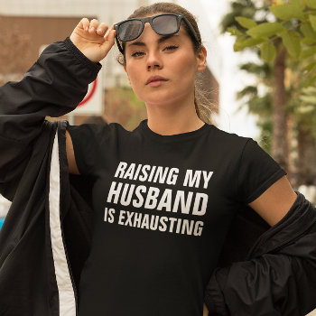 Sarcastic Quote: Raising My Husband Is Exhausting T-shirt by AardvarkApparel at Zazzle