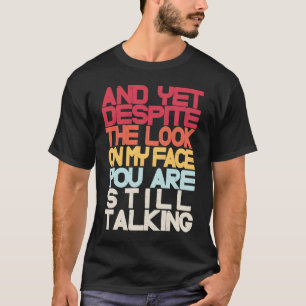 Sarcastic Sarcasm And Yet Despite The Look On My F T-Shirt