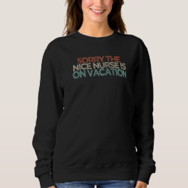 Sarcastic Sorry The Nice Nurse Is On Vacation Sweatshirt